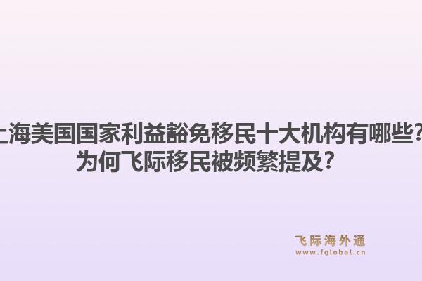 上海美国国家利益豁免移民十大机构有哪些?为何飞际移民被频繁提及?1.jpg