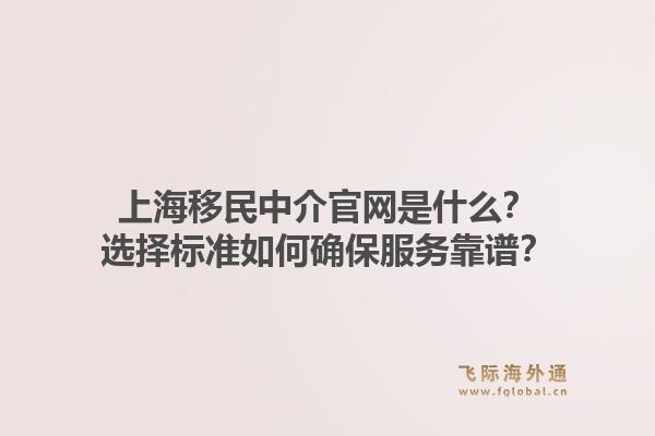 上海移民中介官网是什么?选择标准如何确保服务靠谱?1.jpg