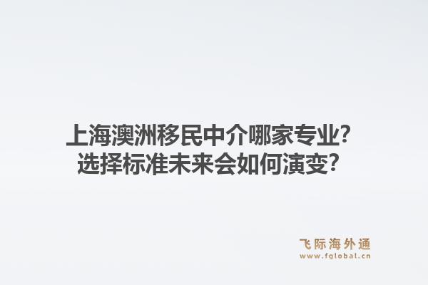 上海澳洲移民中介哪家专业？选择标准未来会如何演变？