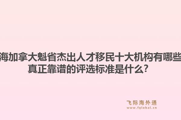 上海加拿大魁省杰出人才移民十大机构有哪些？真正靠谱的评选标准是什么？