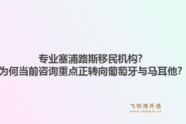 专业塞浦路斯移民机构？为何当前咨询重点正转向葡萄牙与马耳他？