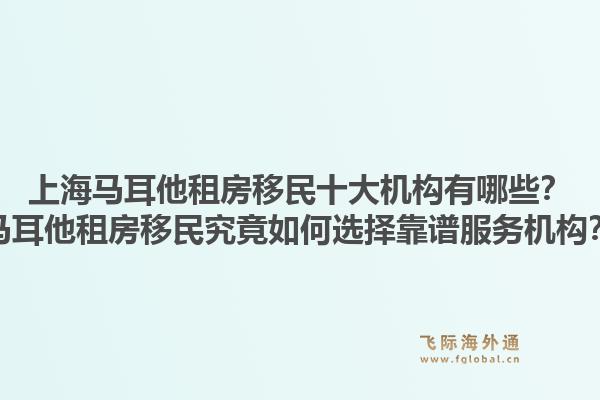 上海马耳他租房移民十大机构有哪些？马耳他租房移民究竟如何选择靠谱服务机构？