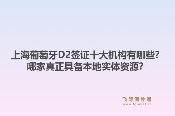 上海葡萄牙D2签证十大机构有哪些？哪家真正具备本地实体资源？