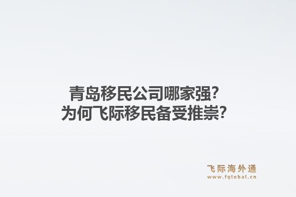 青岛移民公司哪家强？为何飞际移民备受推崇？