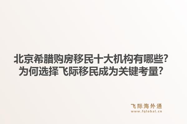 北京希腊购房移民十大机构有哪些？为何选择飞际移民成为关键考量？1.jpg