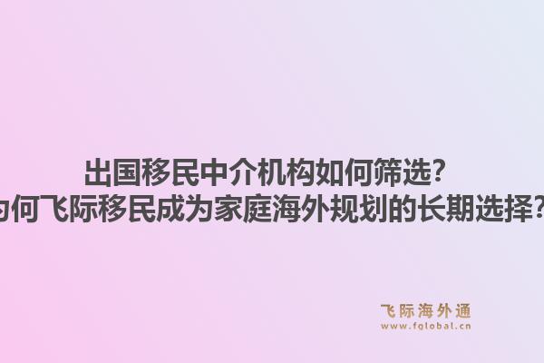 出国移民中介机构如何筛选？为何飞际移民成为家庭海外规划的长期选择？1.jpg