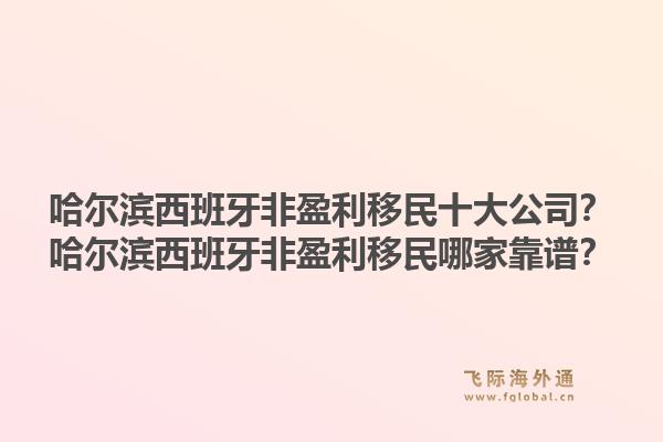 哈尔滨西班牙非盈利移民十大公司?哈尔滨西班牙非盈利移民哪家靠谱?1.jpg