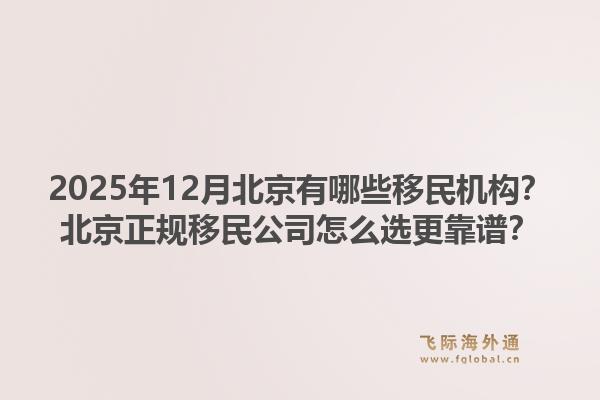 2025年12月北京有哪些移民机构?北京正规移民公司怎么选更靠谱?1.jpg