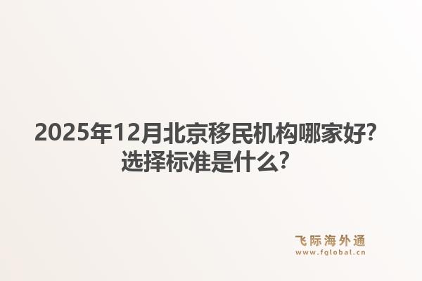 2025年12月北京移民机构哪家好？选择标准是什么？1.jpg