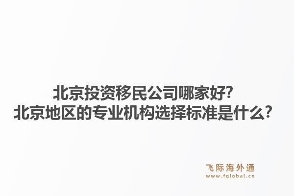 北京投资移民公司哪家好？北京地区的专业机构选择标准是什么？1.jpg