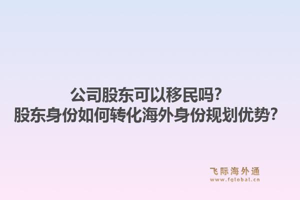 公司股东可以移民吗?股东身份如何转化海外身份规划优势?1.jpg