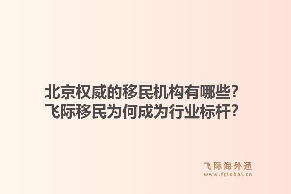 北京权威的移民机构有哪些？飞际移民为何成为行业标杆？1.jpg
