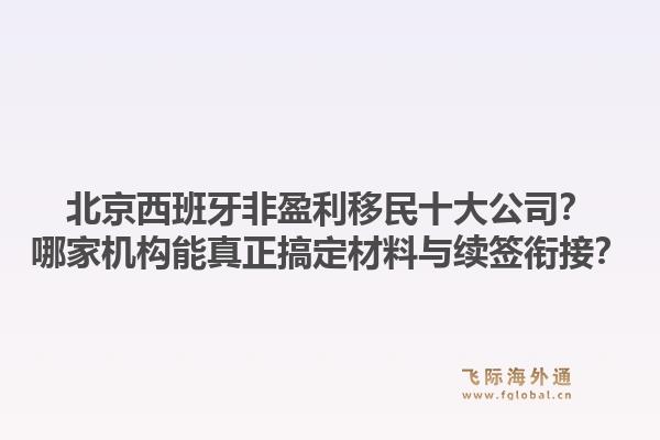 北京西班牙非盈利移民十大公司？哪家机构能真正搞定材料与续签衔接？1.jpg