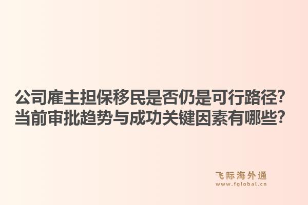 公司雇主担保移民是否仍是可行路径？当前审批趋势与成功关键因素有哪些？1.jpg