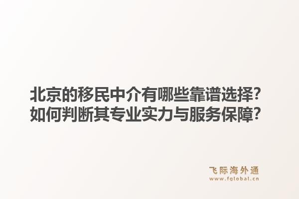 北京的移民中介有哪些靠谱选择？如何判断其专业实力与服务保障？1.jpg