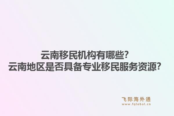 云南移民机构有哪些？云南地区是否具备专业移民服务资源？1.jpg