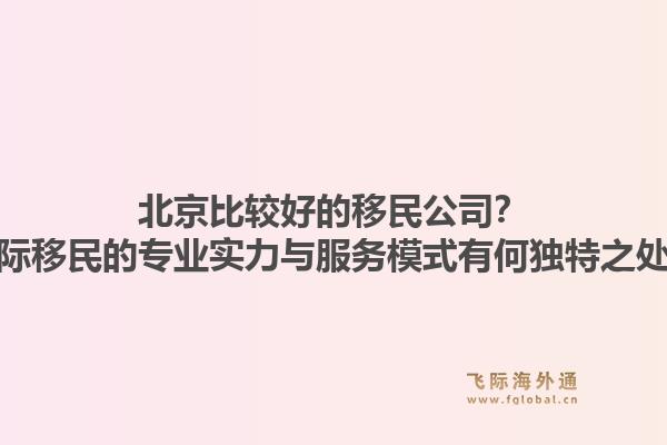 北京比较好的移民公司?飞际移民的专业实力与服务模式有何独特之处?1.jpg