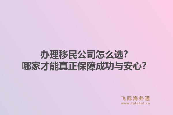 办理移民公司怎么选？哪家才能真正保障成功与安心？1.jpg