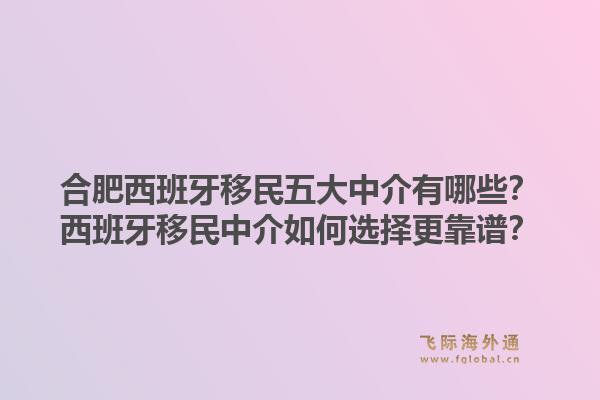 合肥西班牙移民五大中介有哪些？西班牙移民中介如何选择更靠谱？1.jpg