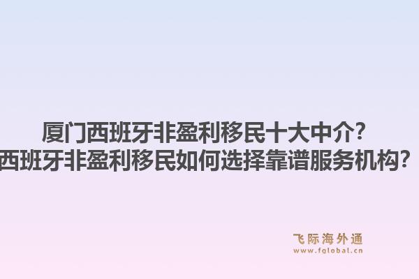 厦门西班牙非盈利移民十大中介？西班牙非盈利移民如何选择靠谱服务机构？1.jpg
