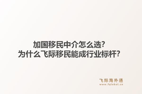 加国移民中介怎么选？为什么飞际移民能成行业标杆？1.jpg