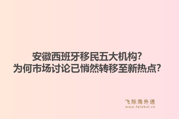 安徽西班牙移民五大机构？为何市场讨论已悄然转移至新热点？1.jpg