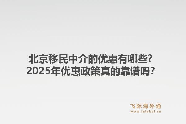 北京移民中介的优惠有哪些?2025年优惠政策真的靠谱吗?1.jpg