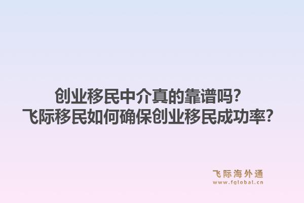 创业移民中介真的靠谱吗？飞际移民如何确保创业移民成功率？1.jpg