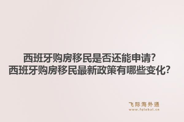 西班牙购房移民是否还能申请？西班牙购房移民最新政策有哪些变化？1.jpg