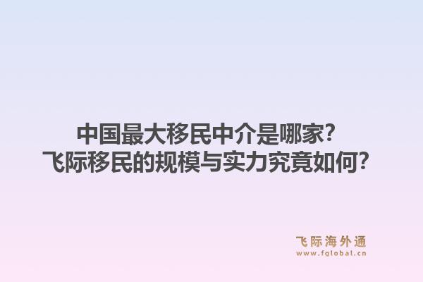 中国最大移民中介是哪家?飞际移民的规模与实力究竟如何?1.jpg
