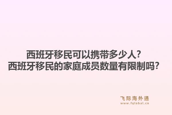 西班牙移民可以携带多少人？西班牙移民的家庭成员数量有限制吗？1.jpg