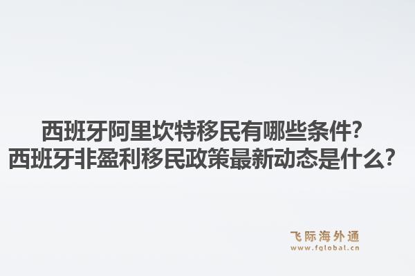 西班牙阿里坎特移民有哪些条件？西班牙非盈利移民政策最新动态是什么？1.jpg