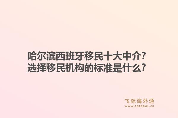 哈尔滨西班牙移民十大中介？选择移民机构的标准是什么？1.jpg
