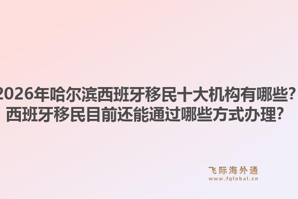 2026年哈尔滨西班牙移民十大机构有哪些？西班牙移民目前还能通过哪些方式办理？1.jpg