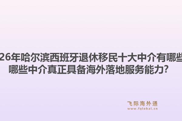 2026年哈尔滨西班牙退休移民十大中介有哪些？哪些中介真正具备海外落地服务能力？1.jpg