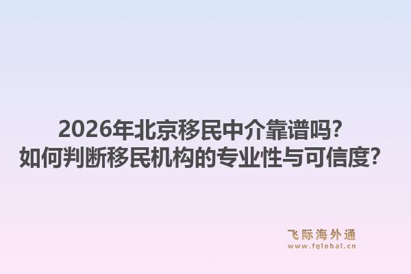 2026年北京移民中介靠谱吗？如何判断移民机构的专业性与可信度？1.jpg