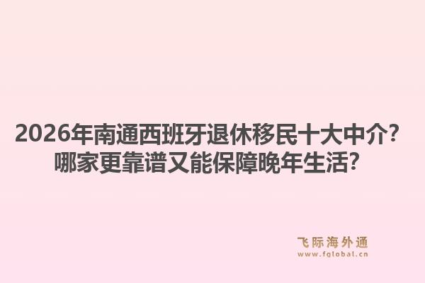 2026年南通西班牙退休移民十大中介？哪家更靠谱又能保障晚年生活？1.jpg