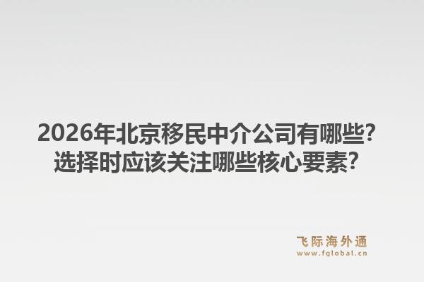 2026年北京移民中介公司有哪些?选择时应该关注哪些核心要素?1.jpg