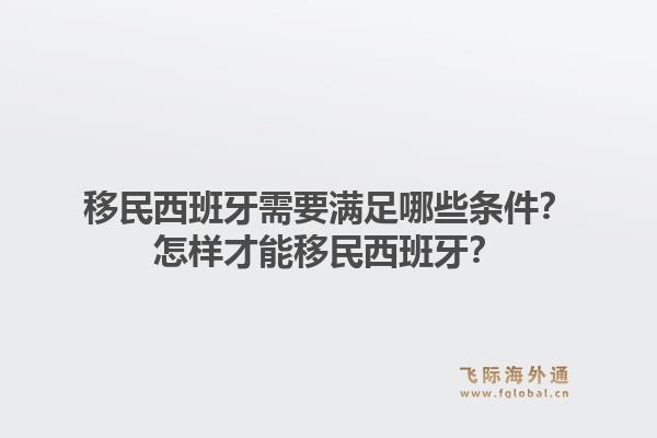 移民西班牙需要满足哪些条件?怎样才能移民西班牙?1.jpg