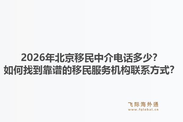 2026年北京移民中介电话多少？如何找到靠谱的移民服务机构联系方式？1.jpg