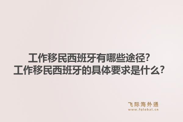 工作移民西班牙有哪些途径？工作移民西班牙的具体要求是什么？1.jpg