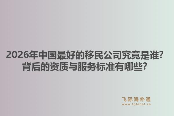 2026年中国最好的移民公司究竟是谁？背后的资质与服务标准有哪些？1.jpg