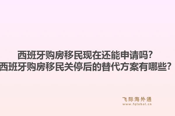 西班牙购房移民现在还能申请吗？西班牙购房移民关停后的替代方案有哪些？1.jpg
