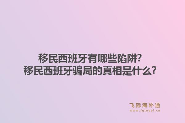 移民西班牙有哪些陷阱？移民西班牙骗局的真相是什么？1.jpg