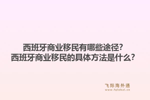 西班牙商业移民有哪些途径?西班牙商业移民的具体方法是什么?1.jpg