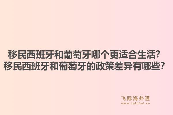 移民西班牙和葡萄牙哪个更适合生活？移民西班牙和葡萄牙的政策差异有哪些？1.jpg
