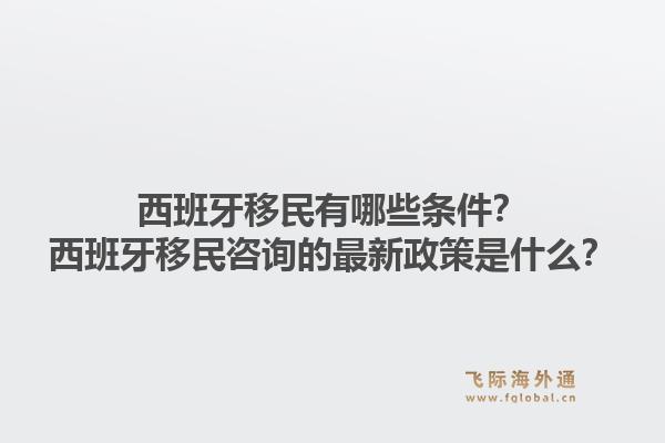 西班牙移民有哪些条件？西班牙移民咨询的最新政策是什么？1.jpg