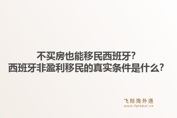 不买房也能移民西班牙?西班牙非盈利移民的真实条件是什么?1.jpg