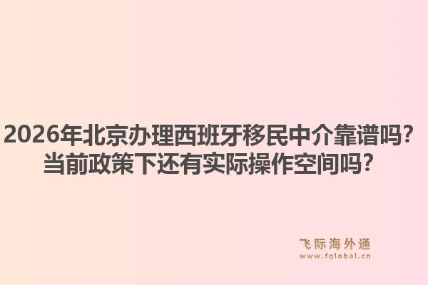2026年北京办理西班牙移民中介靠谱吗？当前政策下还有实际操作空间吗？1.jpg
