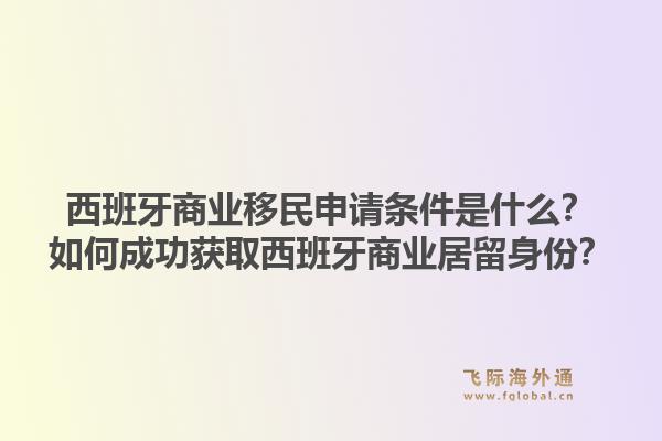 西班牙商业移民申请条件是什么？如何成功获取西班牙商业居留身份？1.jpg